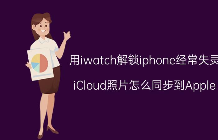 用iwatch解锁iphone经常失灵 iCloud照片怎么同步到Apple Watch上？